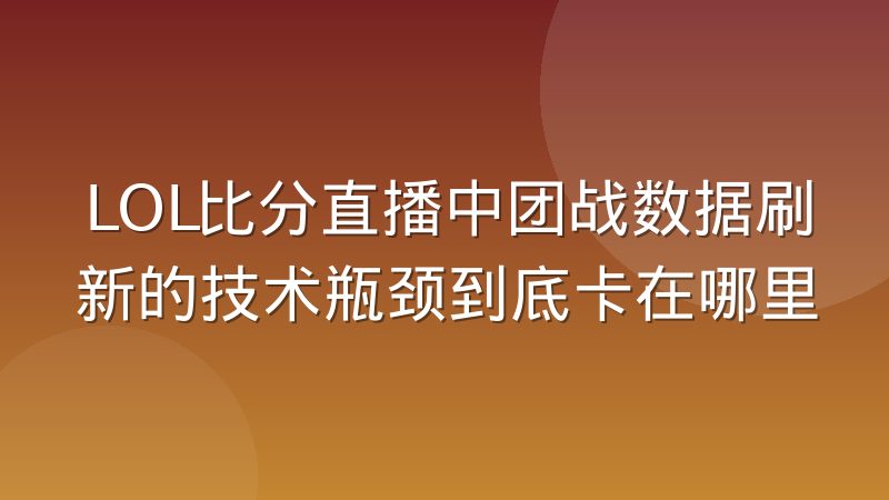 LOL比分直播中团战数据刷新的技术瓶颈到底卡在哪里