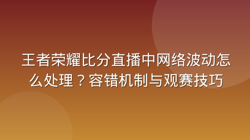 王者荣耀比分直播中网络波动怎么处理?容错机制与观赛技巧
